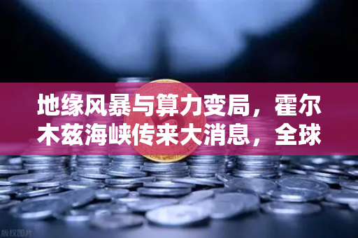 地缘风暴与算力变局，霍尔木兹海峡传来大消息，全球能源成本将如何重塑？
