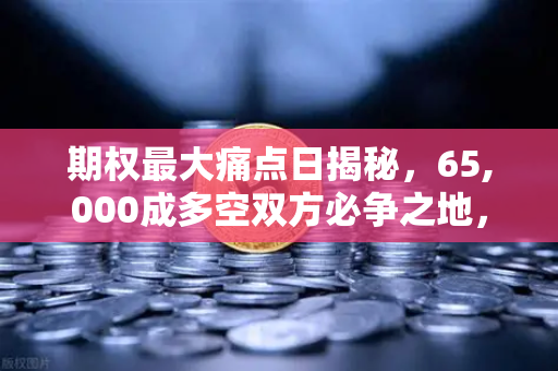 期权最大痛点日揭秘，65,000成多空双方必争之地，欧易交易所助力精准布局-第1张图片-欧易交易所