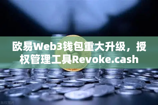 欧易Web3钱包重大升级，授权管理工具Revoke.cash正式集成，告别授权陷阱