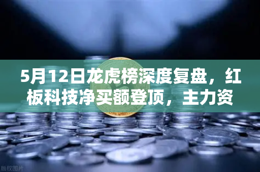 5月12日龙虎榜深度复盘，红板科技净买额登顶，主力资金暗流涌动下的机会与陷阱
