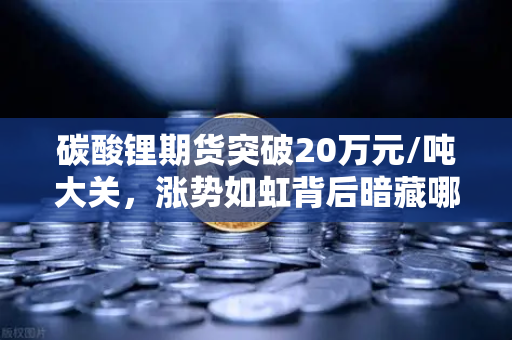 碳酸锂期货突破20万元/吨大关，涨势如虹背后暗藏哪些玄机？