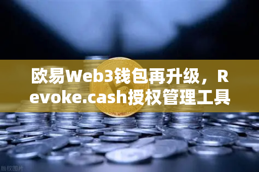 欧易Web3钱包再升级，Revoke.cash授权管理工具正式集成，彻底告别授权陷阱