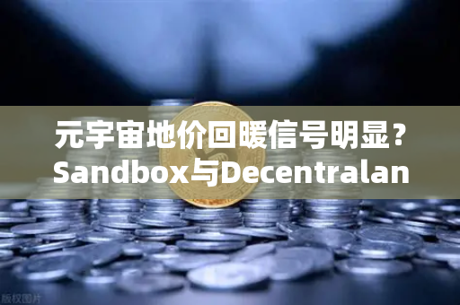 元宇宙地价回暖信号明显？Sandbox与Decentraland谁才是价值洼地