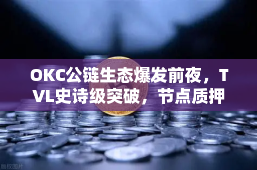 OKC公链生态爆发前夜，TVL史诗级突破，节点质押收益翻倍背后的财富密码