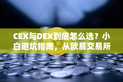 CEX与DEX到底怎么选？小白避坑指南，从欧易交易所官网看懂交易本质