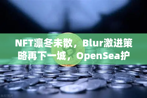 NFT凛冬未散，Blur激进策略再下一城，OpenSea护城河为何失守？