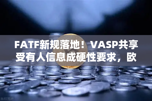 FATF新规落地！VASP共享受有人信息成硬性要求，欧易等交易所将迎大考？