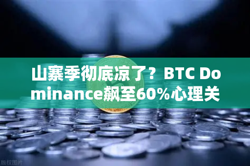 山寨季彻底凉了？BTC Dominance飙至60%心理关口，接下来该押注谁？