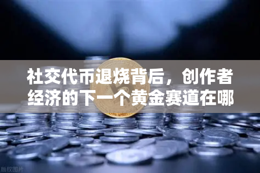 社交代币退烧背后，创作者经济的下一个黄金赛道在哪？