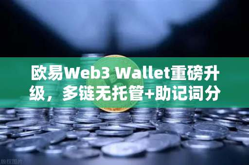 欧易Web3 Wallet重磅升级，多链无托管+助记词分片备份，安全与自由兼得