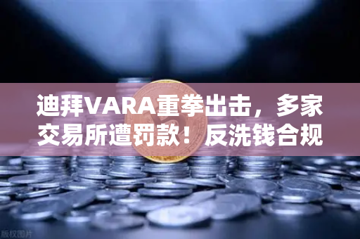 迪拜VARA重拳出击，多家交易所遭罚款！反洗钱合规再敲警钟