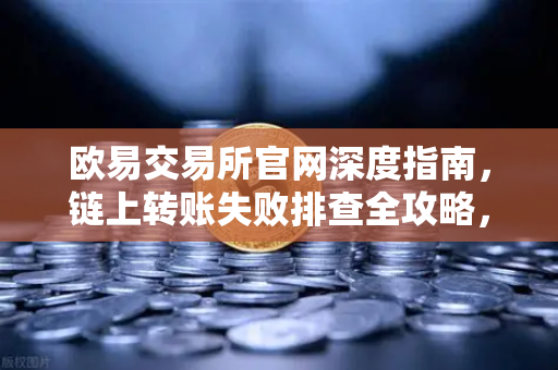 欧易交易所官网深度指南，链上转账失败排查全攻略，为什么你的交易总被节点无情拒绝？