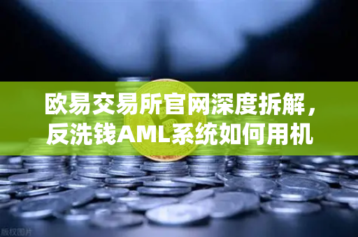 欧易交易所官网深度拆解，反洗钱AML系统如何用机器学习揪出可疑交易？