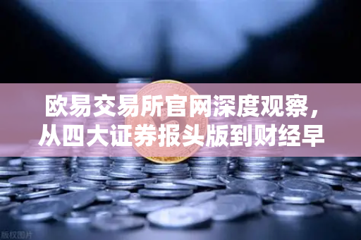 欧易交易所官网深度观察，从四大证券报头版到财经早餐的数字资产风向标