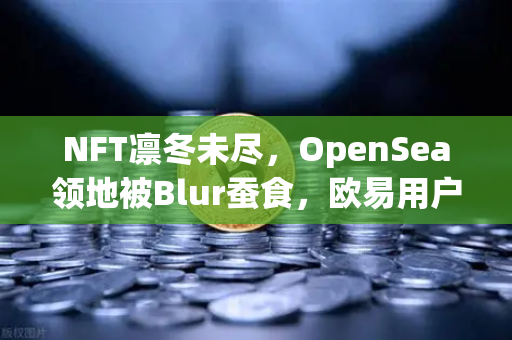 NFT凛冬未尽，OpenSea领地被Blur蚕食，欧易用户转向流动性为王时代