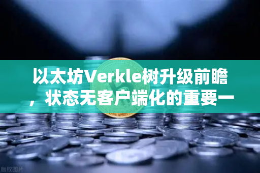 以太坊Verkle树升级前瞻，状态无客户端化的重要一步，欧易用户需关注的性能革命