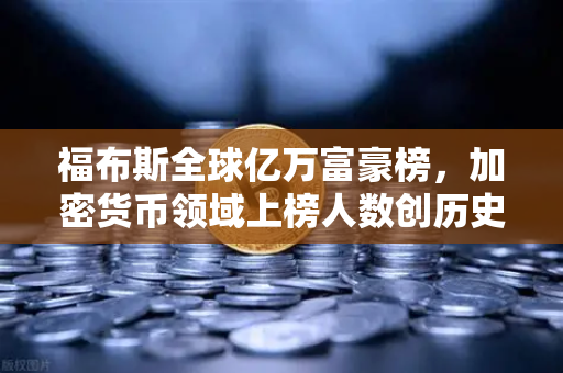 福布斯全球亿万富豪榜，加密货币领域上榜人数创历史新高，财富格局正在重塑