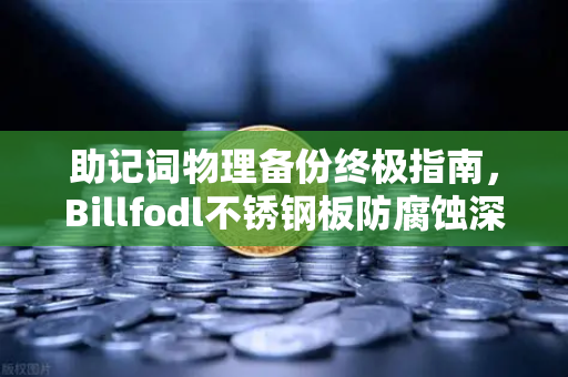 助记词物理备份终极指南,Billfodl不锈钢板防腐蚀深度测试与加密资产安全实践-第1张图片-欧易交易所 助记词物理备份终极指南,Billfodl不锈钢板防腐蚀深度测试与加密资产安全实践-第1张图片-欧易交易所