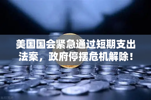 美国国会紧急通过短期支出法案，政府停摆危机解除！欧易交易所深度解析市场影响