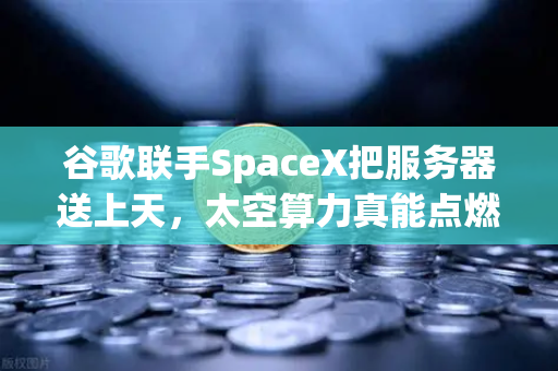 谷歌联手SpaceX把服务器送上天，太空算力真能点燃Web3的下一把火？