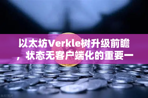 以太坊Verkle树升级前瞻，状态无客户端化的重要一步，欧易交易所用户需关注什么？