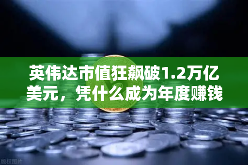 英伟达市值狂飙破1.2万亿美元，凭什么成为年度赚钱之王？