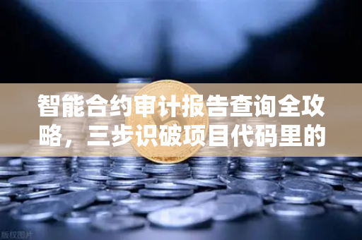 智能合约审计报告查询全攻略，三步识破项目代码里的隐形地雷