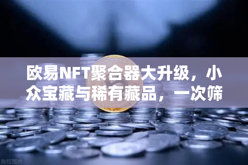 欧易NFT聚合器大升级，小众宝藏与稀有藏品，一次筛个痛快