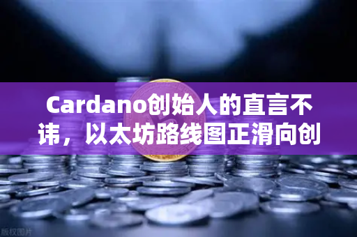 Cardano创始人的直言不讳，以太坊路线图正滑向创新枯竭