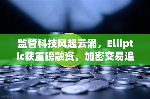 监管科技风起云涌，Elliptic获重磅融资，加密交易追踪进入上帝视角时代