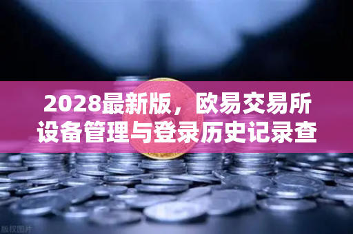 2028最新版，欧易交易所设备管理与登录历史记录查询全攻略