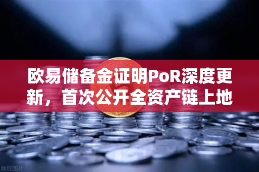 欧易储备金证明PoR深度更新，首次公开全资产链上地址，透明化迈入新阶段