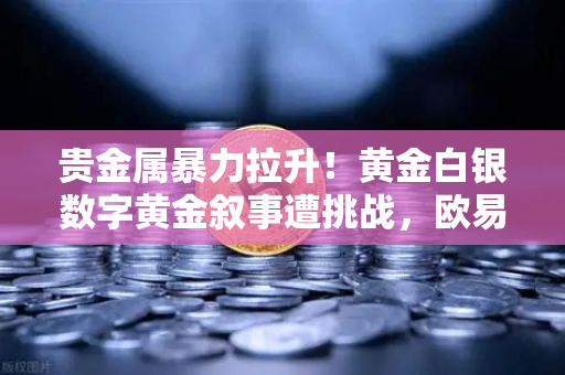 贵金属暴力拉升！黄金白银数字黄金叙事遭挑战，欧易交易所避险通道全解析