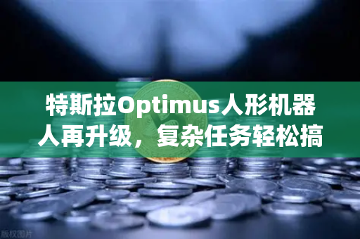 特斯拉Optimus人形机器人再升级，复杂任务轻松搞定，未来或成家庭标配？-第1张图片-欧易交易所