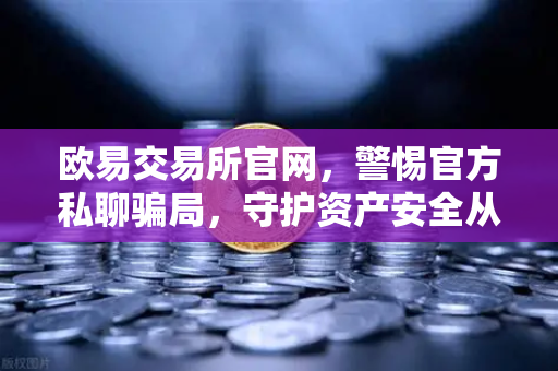 欧易交易所官网，警惕官方私聊骗局，守护资产安全从三不原则开始