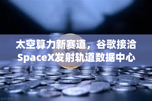 太空算力新赛道，谷歌接洽SpaceX发射轨道数据中心