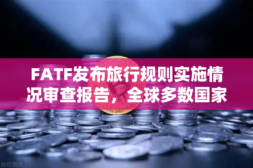 FATF发布旅行规则实施情况审查报告，全球多数国家进展缓慢，欧易交易所助力合规前行-第1张图片-欧易交易所