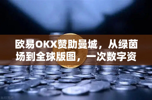 欧易OKX赞助曼城，从绿茵场到全球版图，一次数字资产与足球文化的破圈联动-第1张图片-欧易交易所