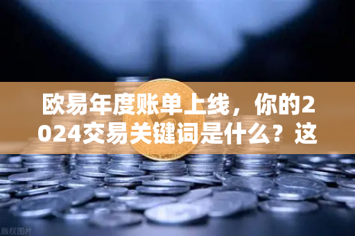 欧易年度账单上线，你的2024交易关键词是什么？这波回忆杀太扎心
