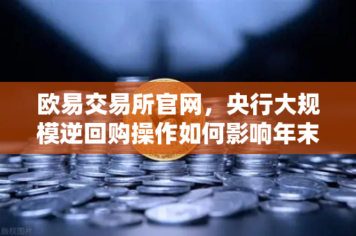 欧易交易所官网，央行大规模逆回购操作如何影响年末市场流动性