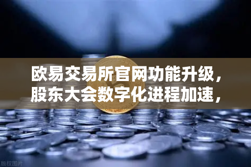 欧易交易所官网功能升级,股东大会数字化进程加速,517家公司完成股权登记-第1张图片-欧易交易所 欧易交易所官网功能升级,股东大会数字化进程加速,517家公司完成股权登记-第1张图片-欧易交易所