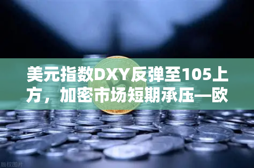 美元指数DXY反弹至105上方，加密市场短期承压—欧易交易所下载最新行情解读