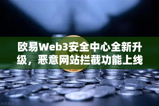 欧易Web3安全中心全新升级，恶意网站拦截功能上线，为你的数字资产筑起防火墙