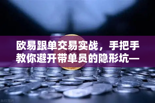 欧易跟单交易实战，手把手教你避开带单员的隐形坑—最大回撤风险评估全攻略
