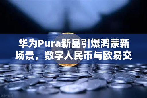 华为Pura新品引爆鸿蒙新场景，数字人民币与欧易交易所下载的隐秘联动