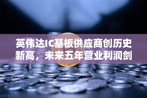 英伟达IC基板供应商创历史新高，未来五年营业利润剑指5倍增长，产业链暗藏哪些新机遇？