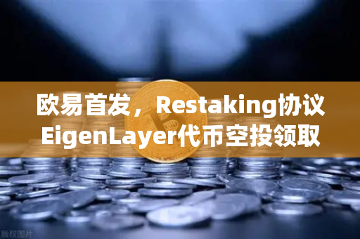 欧易首发，Restaking协议EigenLayer代币空投领取指南—手把手教你薅羊毛-第1张图片-欧易交易所