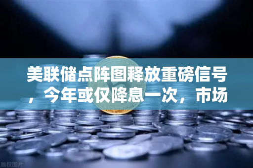 美联储点阵图释放重磅信号，今年或仅降息一次，市场预期快速降温-第1张图片-欧易交易所