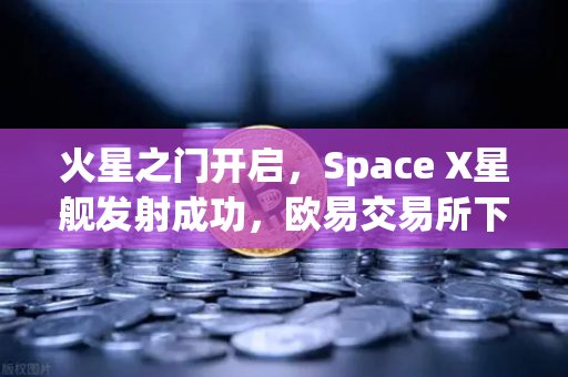 火星之门开启，Space X星舰发射成功，欧易交易所下载用户热议未来殖民机遇
