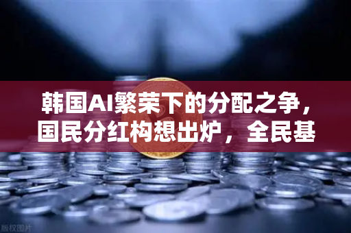 韩国AI繁荣下的分配之争，国民分红构想出炉，全民基本收入（UBI）代币化-第1张图片-欧易交易所